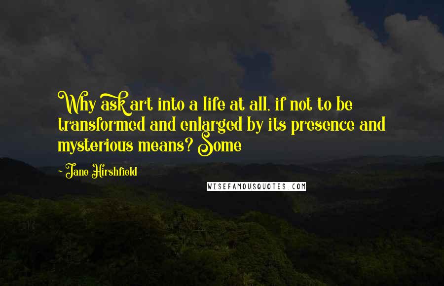 Jane Hirshfield Quotes: Why ask art into a life at all, if not to be transformed and enlarged by its presence and mysterious means? Some