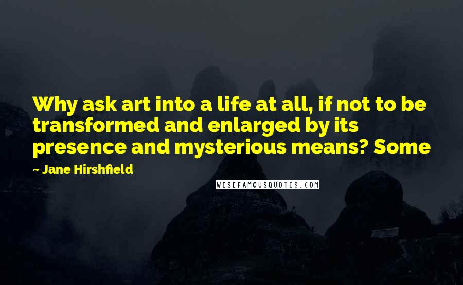 Jane Hirshfield Quotes: Why ask art into a life at all, if not to be transformed and enlarged by its presence and mysterious means? Some