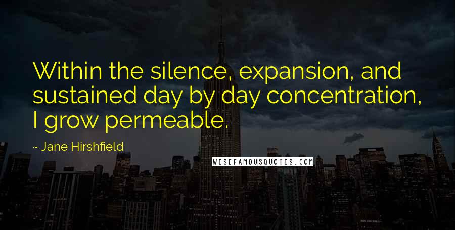 Jane Hirshfield Quotes: Within the silence, expansion, and sustained day by day concentration, I grow permeable.