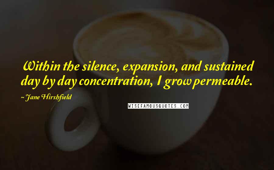 Jane Hirshfield Quotes: Within the silence, expansion, and sustained day by day concentration, I grow permeable.