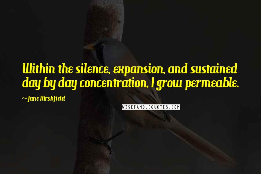 Jane Hirshfield Quotes: Within the silence, expansion, and sustained day by day concentration, I grow permeable.