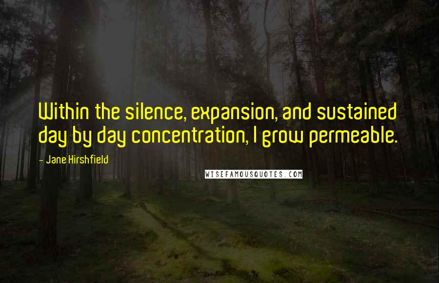 Jane Hirshfield Quotes: Within the silence, expansion, and sustained day by day concentration, I grow permeable.