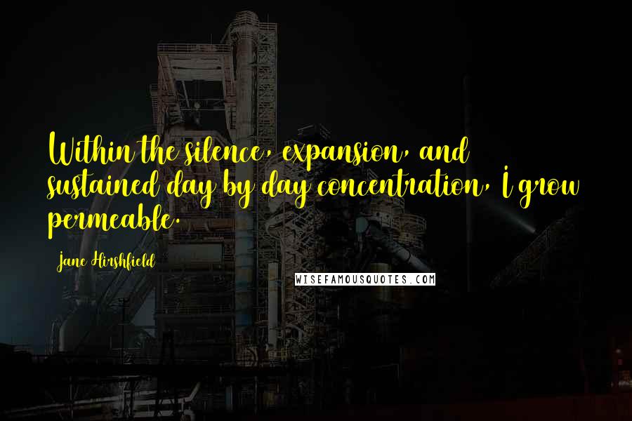 Jane Hirshfield Quotes: Within the silence, expansion, and sustained day by day concentration, I grow permeable.