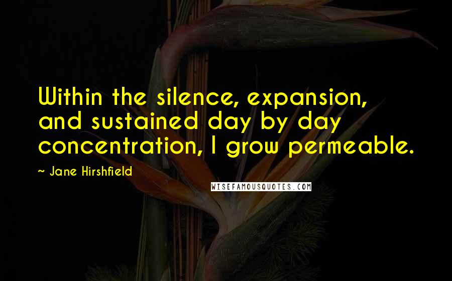 Jane Hirshfield Quotes: Within the silence, expansion, and sustained day by day concentration, I grow permeable.