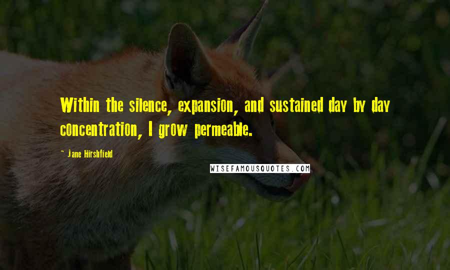 Jane Hirshfield Quotes: Within the silence, expansion, and sustained day by day concentration, I grow permeable.