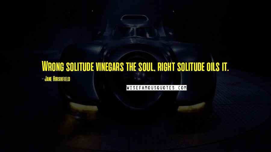 Jane Hirshfield Quotes: Wrong solitude vinegars the soul, right solitude oils it.