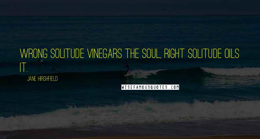 Jane Hirshfield Quotes: Wrong solitude vinegars the soul, right solitude oils it.