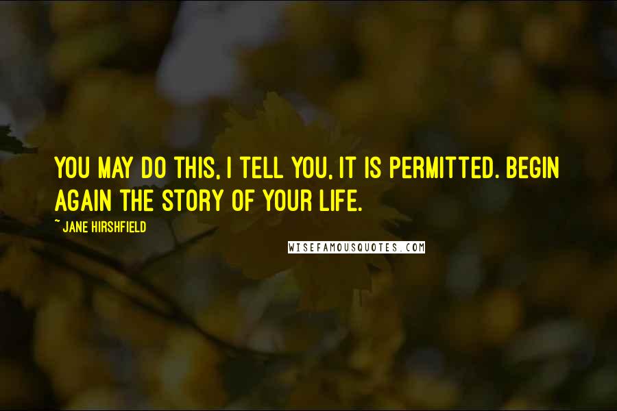 Jane Hirshfield Quotes: You may do this, I tell you, it is permitted. Begin again the story of your life.