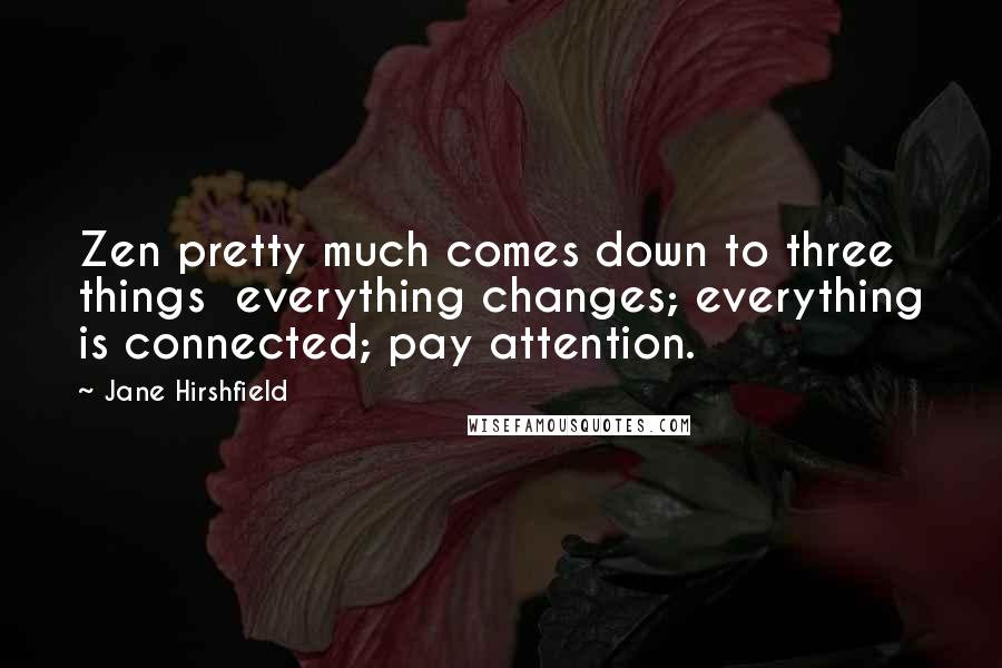 Jane Hirshfield Quotes: Zen pretty much comes down to three things everything changes; everything is connected; pay attention.
