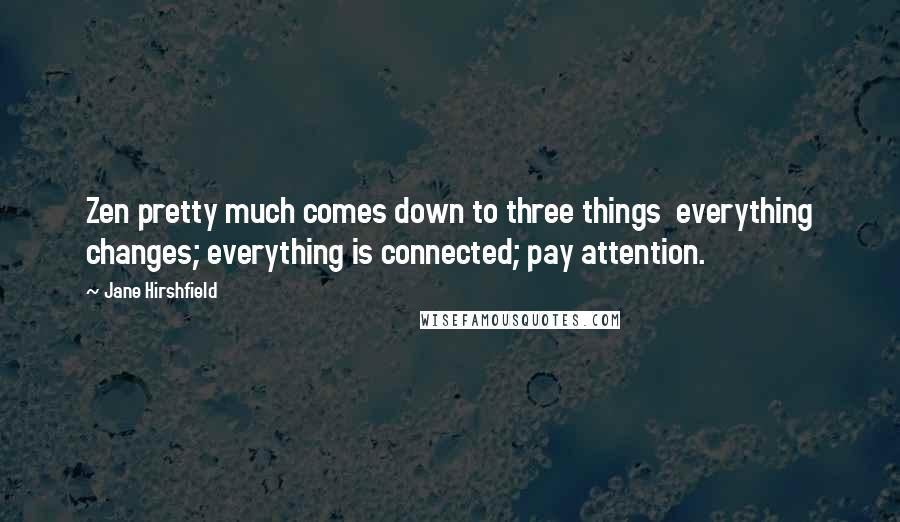 Jane Hirshfield Quotes: Zen pretty much comes down to three things everything changes; everything is connected; pay attention.