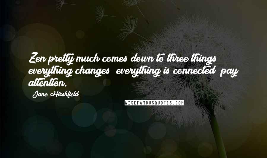 Jane Hirshfield Quotes: Zen pretty much comes down to three things  everything changes; everything is connected; pay attention.