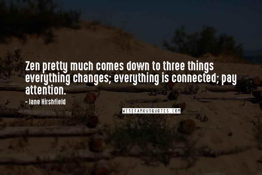 Jane Hirshfield Quotes: Zen pretty much comes down to three things everything changes; everything is connected; pay attention.