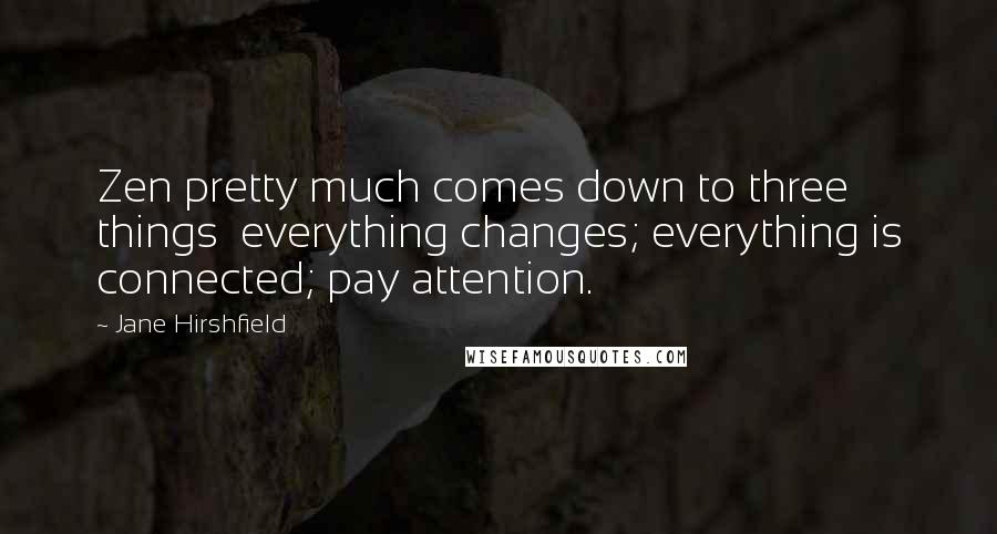 Jane Hirshfield Quotes: Zen pretty much comes down to three things  everything changes; everything is connected; pay attention.