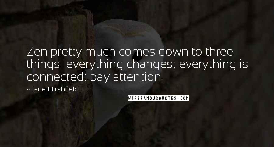 Jane Hirshfield Quotes: Zen pretty much comes down to three things everything changes; everything is connected; pay attention.
