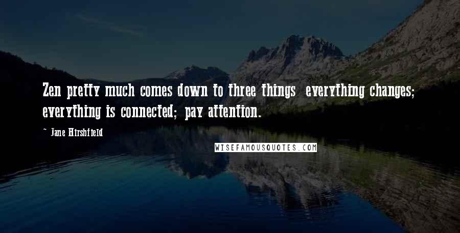 Jane Hirshfield Quotes: Zen pretty much comes down to three things  everything changes; everything is connected; pay attention.