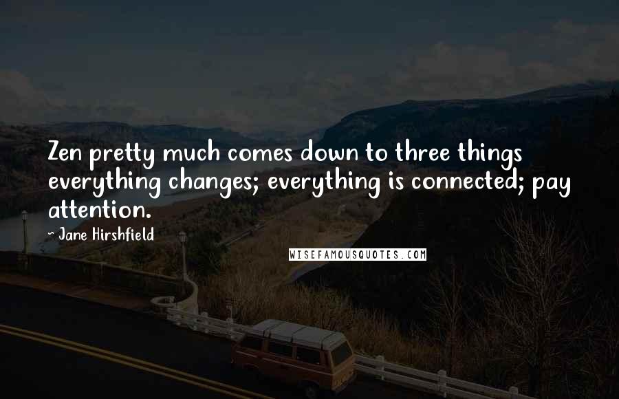 Jane Hirshfield Quotes: Zen pretty much comes down to three things everything changes; everything is connected; pay attention.