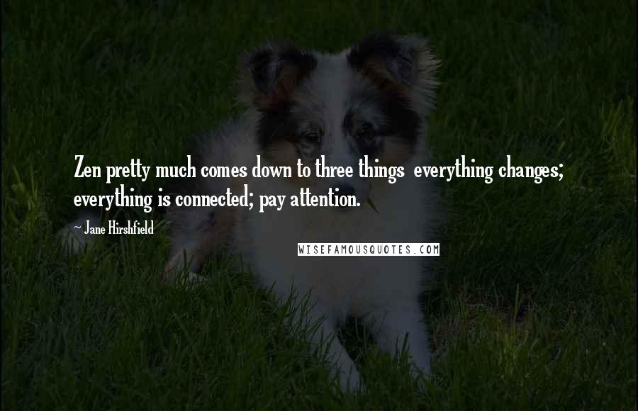 Jane Hirshfield Quotes: Zen pretty much comes down to three things everything changes; everything is connected; pay attention.
