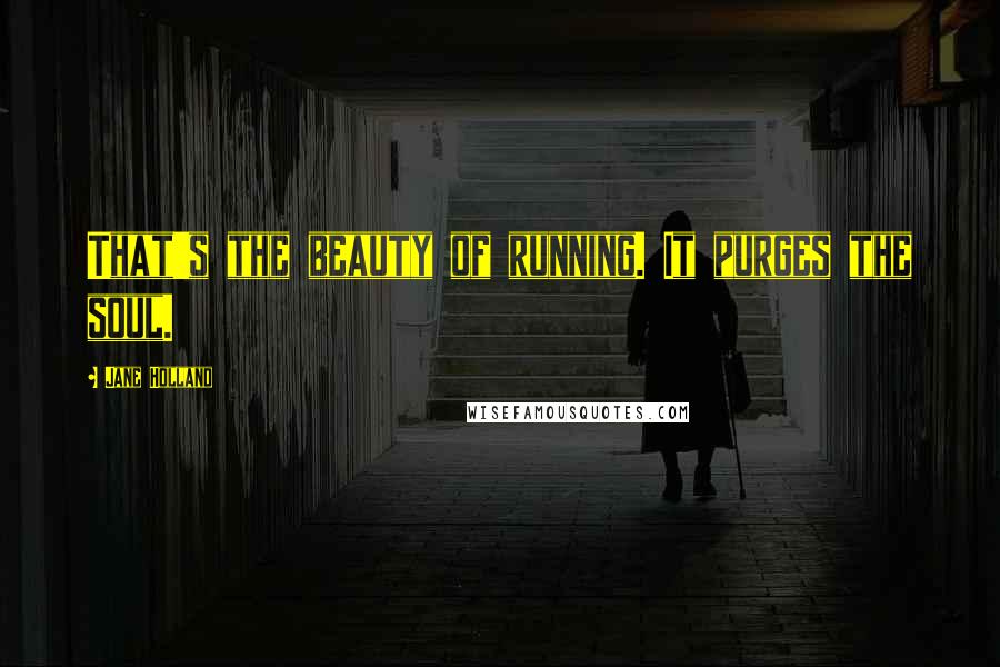 Jane Holland Quotes: That's the beauty of running. It purges the soul.