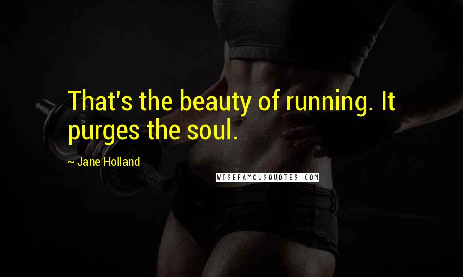 Jane Holland Quotes: That's the beauty of running. It purges the soul.