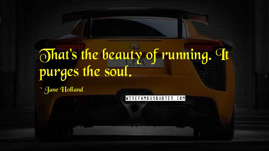 Jane Holland Quotes: That's the beauty of running. It purges the soul.