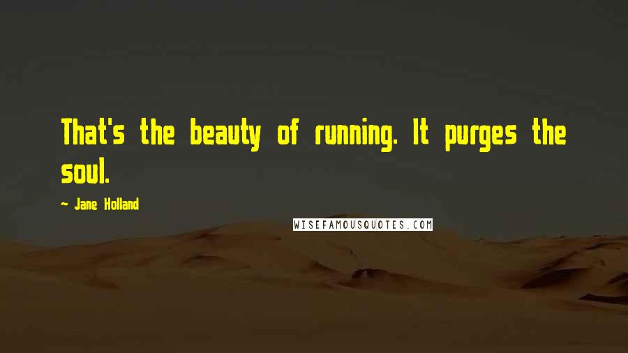 Jane Holland Quotes: That's the beauty of running. It purges the soul.
