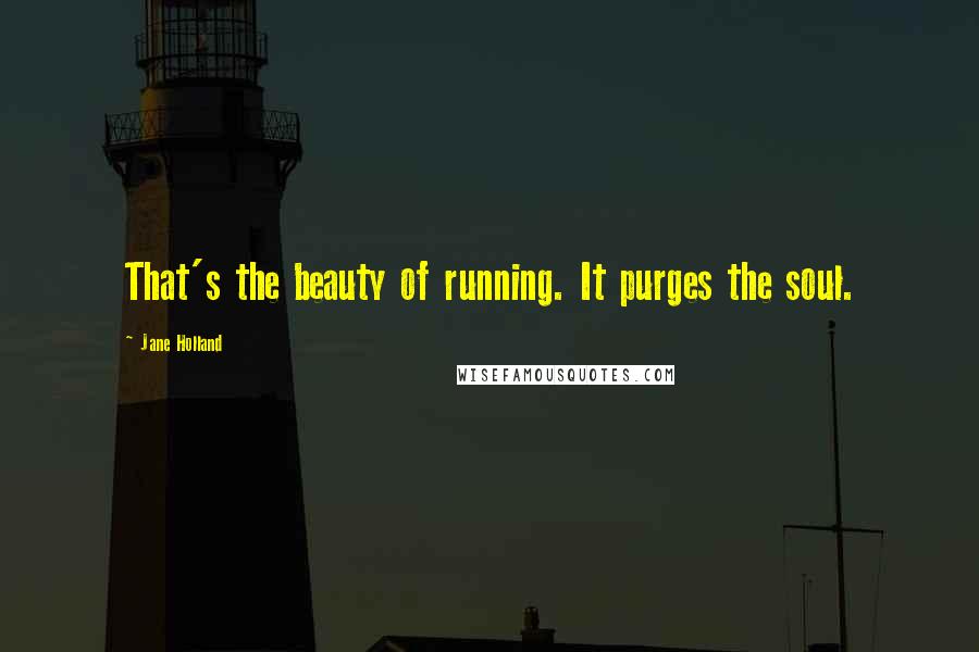 Jane Holland Quotes: That's the beauty of running. It purges the soul.