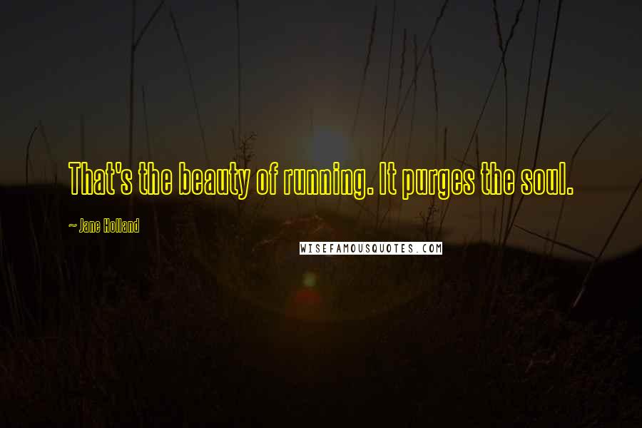 Jane Holland Quotes: That's the beauty of running. It purges the soul.