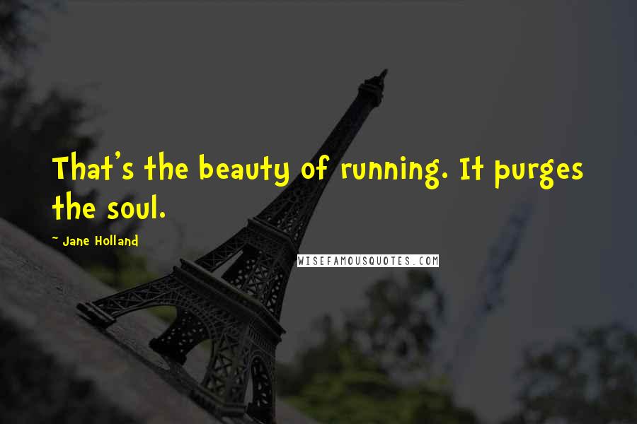 Jane Holland Quotes: That's the beauty of running. It purges the soul.