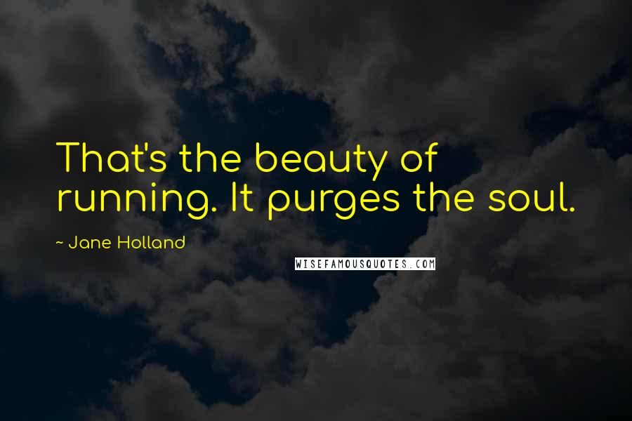 Jane Holland Quotes: That's the beauty of running. It purges the soul.