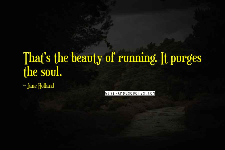 Jane Holland Quotes: That's the beauty of running. It purges the soul.