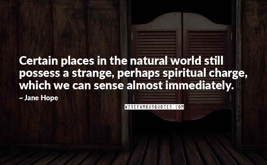 Jane Hope Quotes: Certain places in the natural world still possess a strange, perhaps spiritual charge, which we can sense almost immediately.