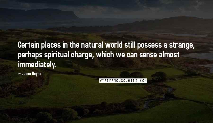 Jane Hope Quotes: Certain places in the natural world still possess a strange, perhaps spiritual charge, which we can sense almost immediately.