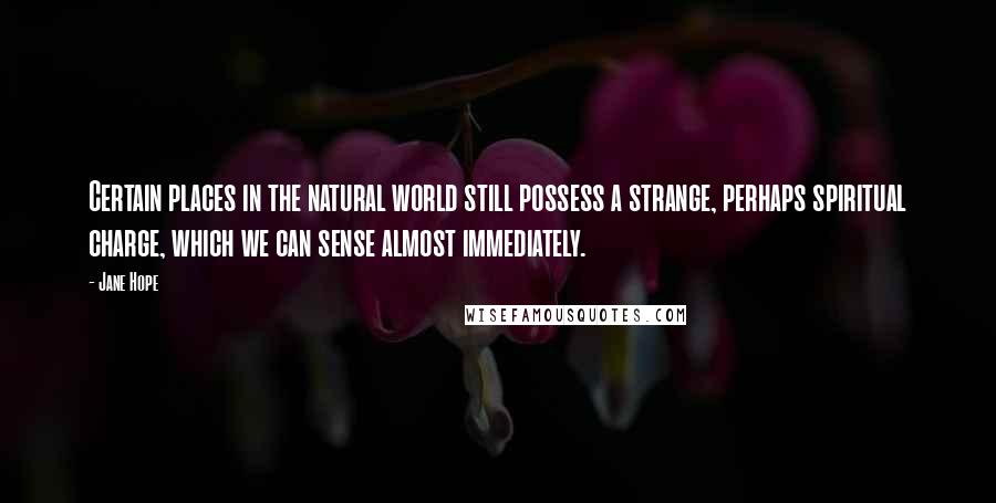 Jane Hope Quotes: Certain places in the natural world still possess a strange, perhaps spiritual charge, which we can sense almost immediately.