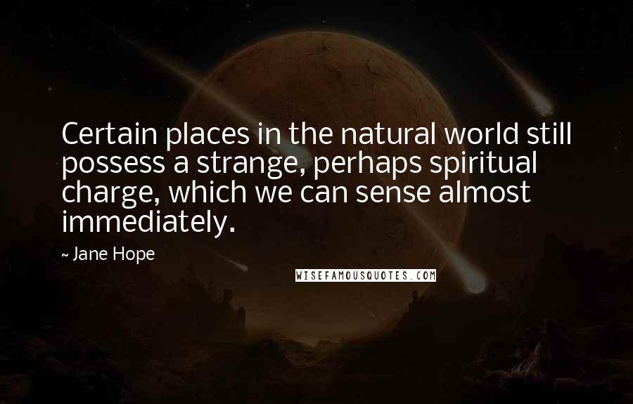 Jane Hope Quotes: Certain places in the natural world still possess a strange, perhaps spiritual charge, which we can sense almost immediately.