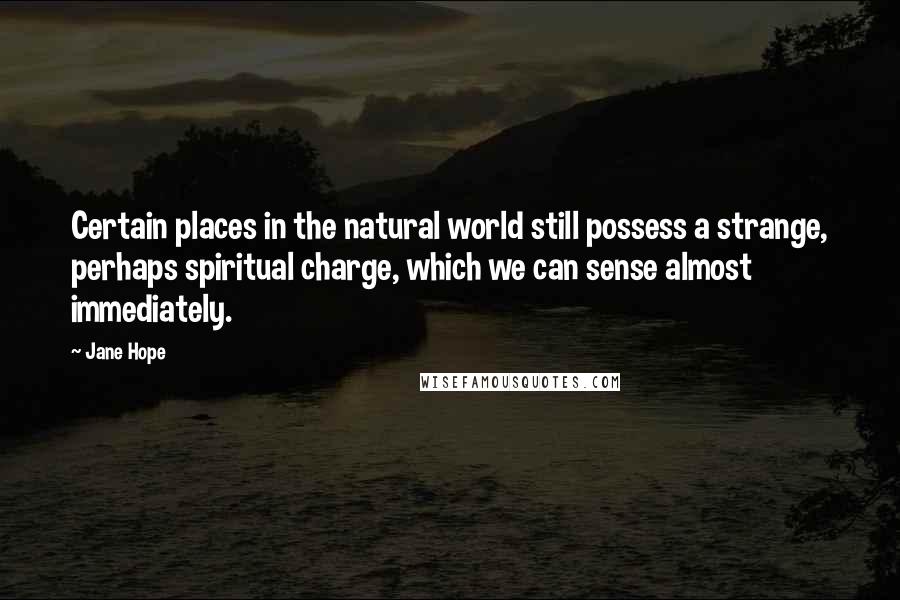 Jane Hope Quotes: Certain places in the natural world still possess a strange, perhaps spiritual charge, which we can sense almost immediately.