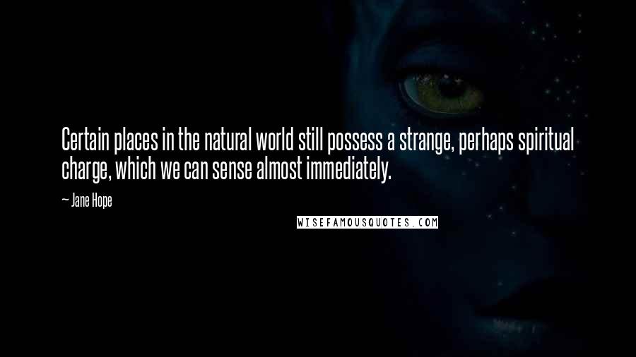 Jane Hope Quotes: Certain places in the natural world still possess a strange, perhaps spiritual charge, which we can sense almost immediately.