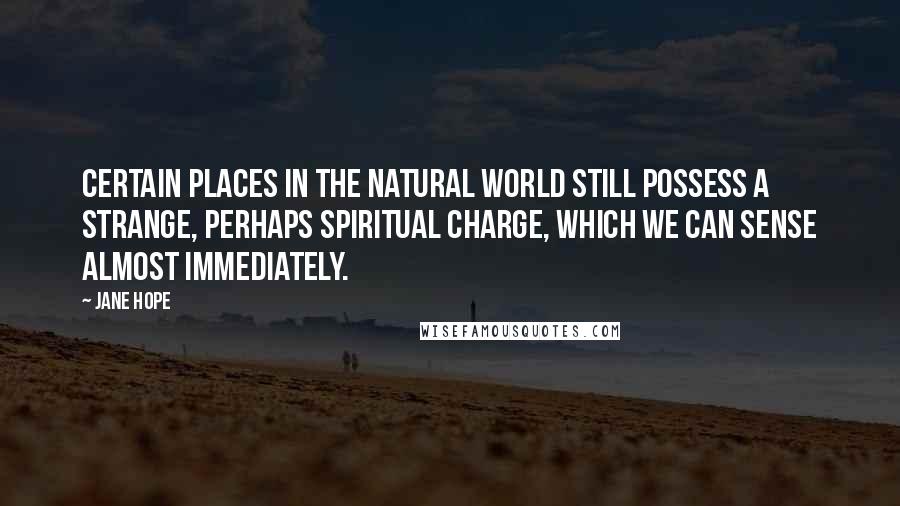 Jane Hope Quotes: Certain places in the natural world still possess a strange, perhaps spiritual charge, which we can sense almost immediately.