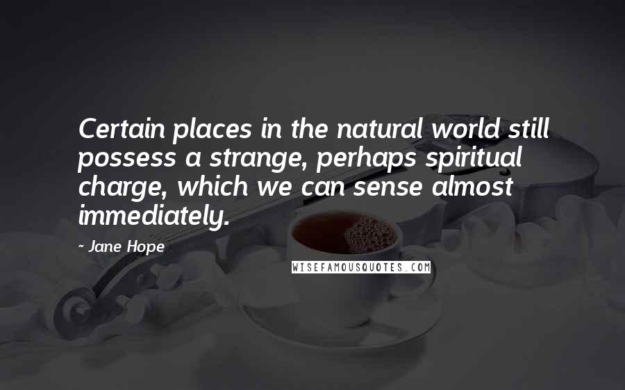 Jane Hope Quotes: Certain places in the natural world still possess a strange, perhaps spiritual charge, which we can sense almost immediately.