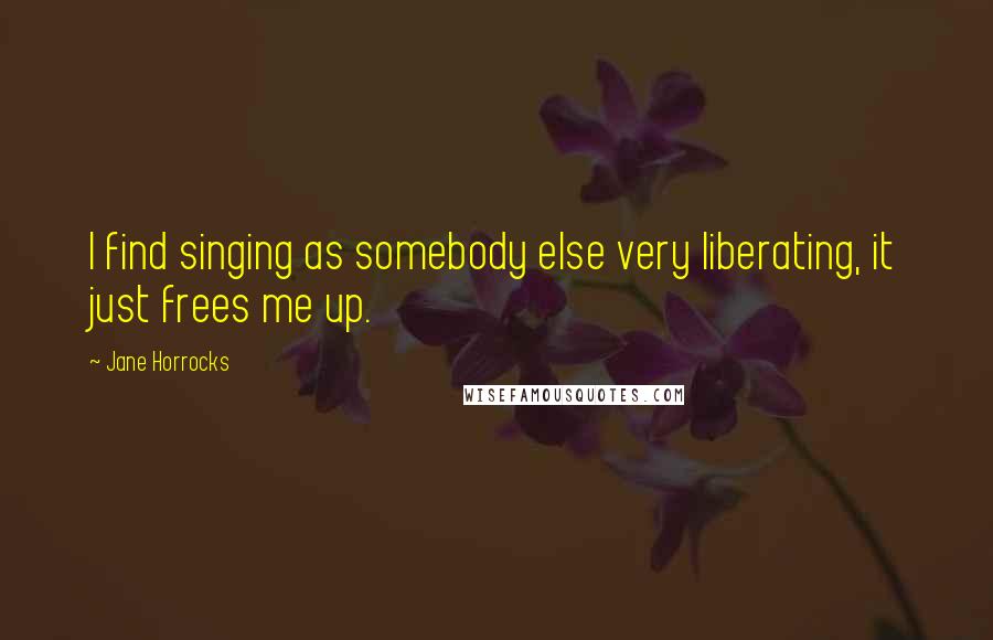 Jane Horrocks Quotes: I find singing as somebody else very liberating, it just frees me up.