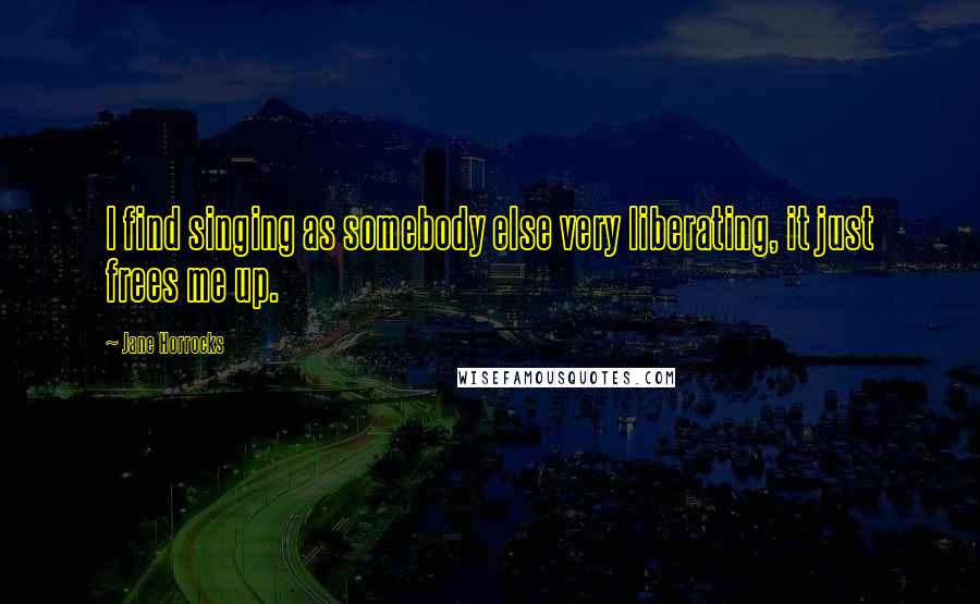 Jane Horrocks Quotes: I find singing as somebody else very liberating, it just frees me up.