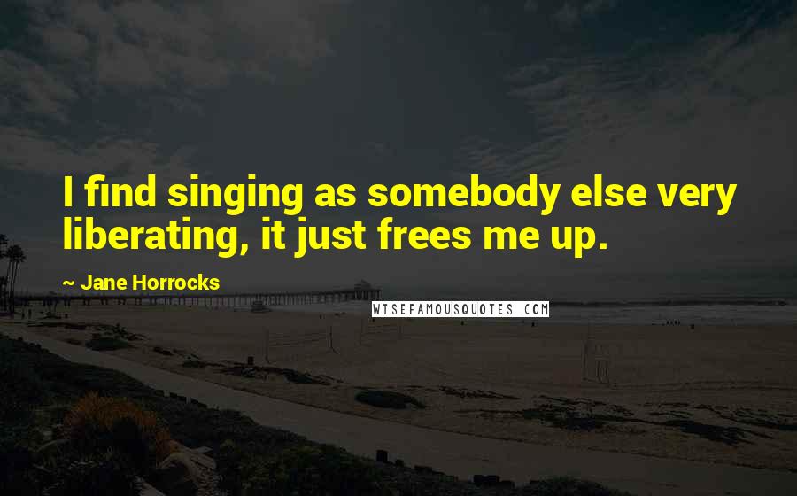 Jane Horrocks Quotes: I find singing as somebody else very liberating, it just frees me up.