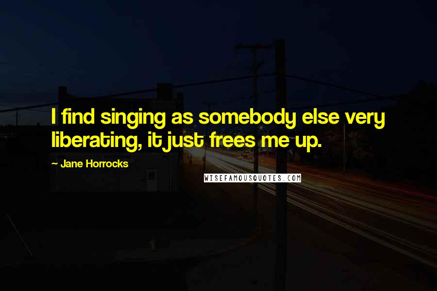 Jane Horrocks Quotes: I find singing as somebody else very liberating, it just frees me up.