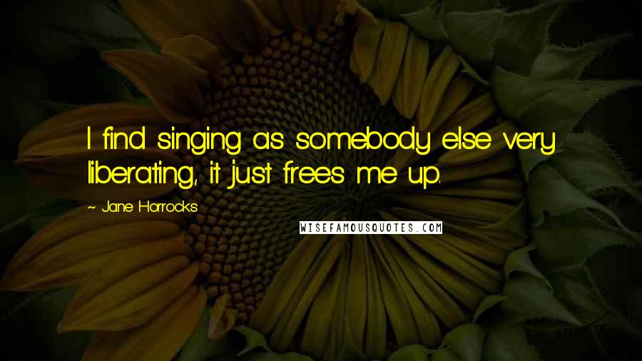 Jane Horrocks Quotes: I find singing as somebody else very liberating, it just frees me up.