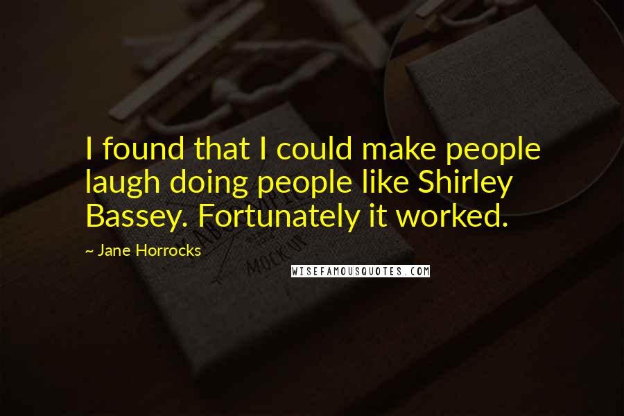 Jane Horrocks Quotes: I found that I could make people laugh doing people like Shirley Bassey. Fortunately it worked.