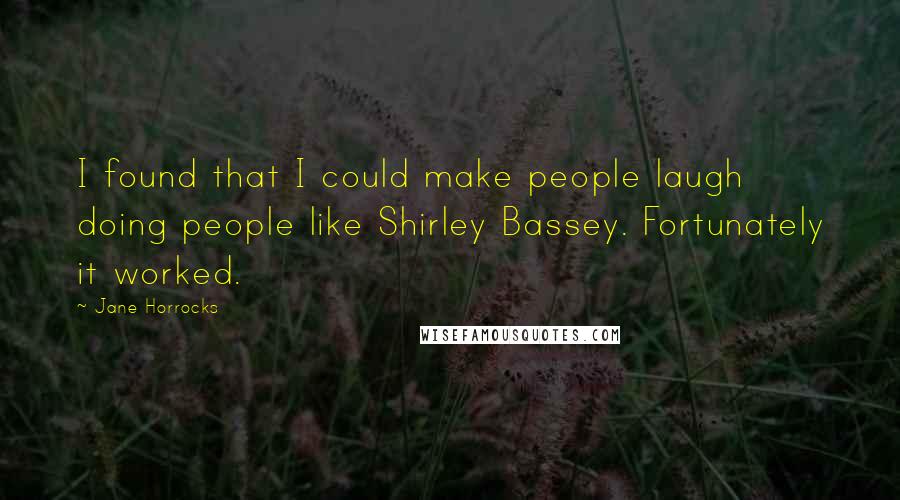 Jane Horrocks Quotes: I found that I could make people laugh doing people like Shirley Bassey. Fortunately it worked.