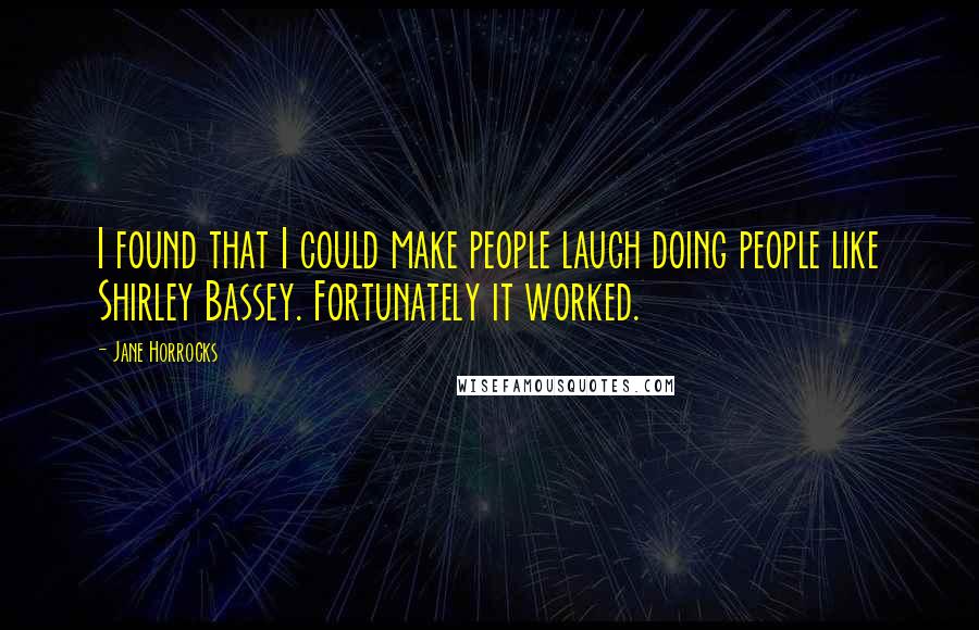 Jane Horrocks Quotes: I found that I could make people laugh doing people like Shirley Bassey. Fortunately it worked.