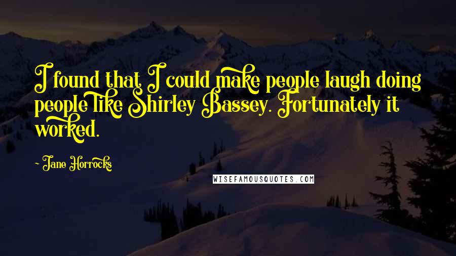 Jane Horrocks Quotes: I found that I could make people laugh doing people like Shirley Bassey. Fortunately it worked.