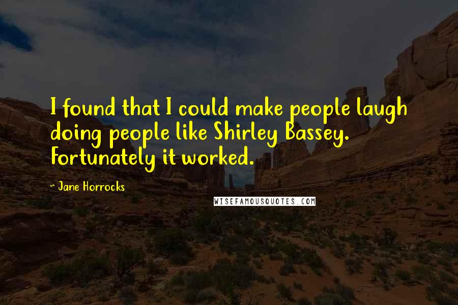 Jane Horrocks Quotes: I found that I could make people laugh doing people like Shirley Bassey. Fortunately it worked.