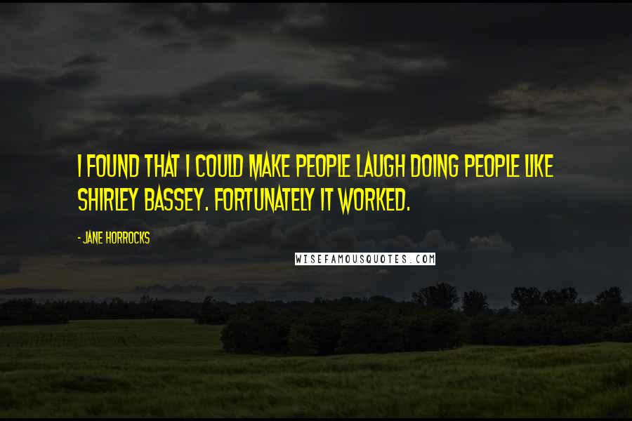 Jane Horrocks Quotes: I found that I could make people laugh doing people like Shirley Bassey. Fortunately it worked.