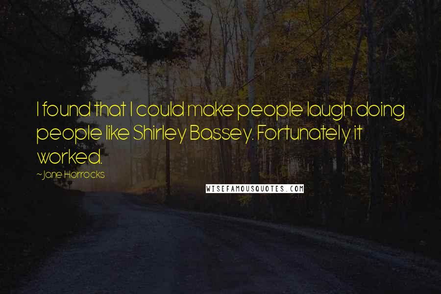 Jane Horrocks Quotes: I found that I could make people laugh doing people like Shirley Bassey. Fortunately it worked.